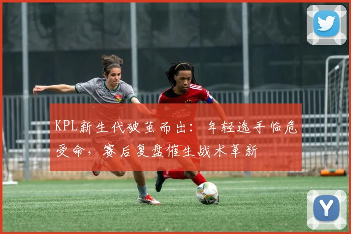 KPL新生代破茧而出:年轻选手临危受命,赛后复盘催生战术革新