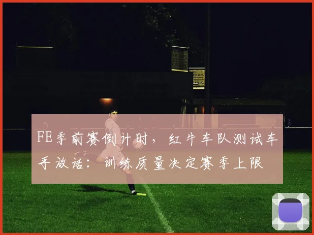 FE季前赛倒计时，红牛车队测试车手放话：训练质量决定赛季上限