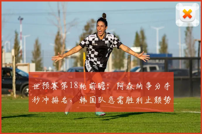 世预赛第18轮前瞻：阿森纳争分夺秒冲排名，韩国队急需胜利止颓势