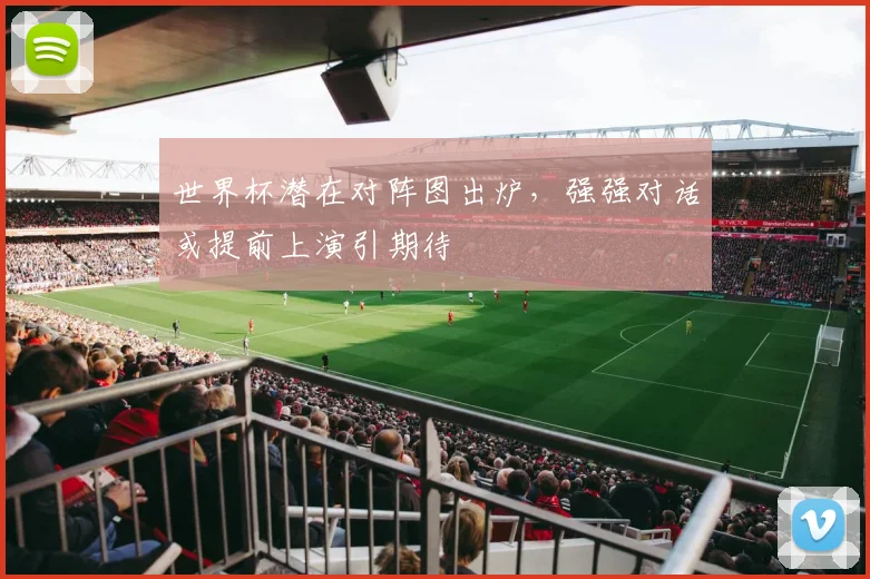 世界杯潜在对阵图出炉,强强对话或提前上演引期待