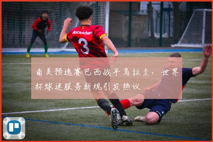 南美预选赛巴西战平乌拉圭,世界杯球迷服务新规引发热议