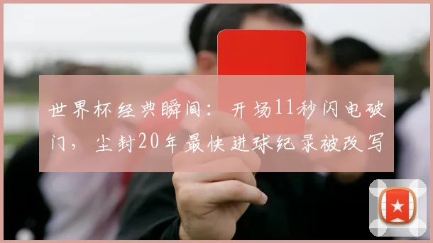 世界杯经典瞬间：开场11秒闪电破门，尘封20年最快进球纪录被改写