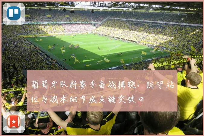 葡萄牙队新赛季备战揭晓,防守站位与战术细节成关键突破口