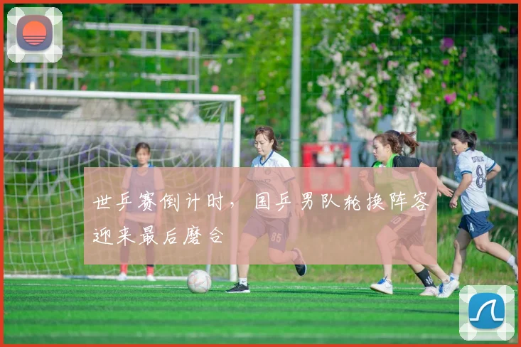 世乒赛倒计时，国乒男队轮换阵容迎来最后磨合