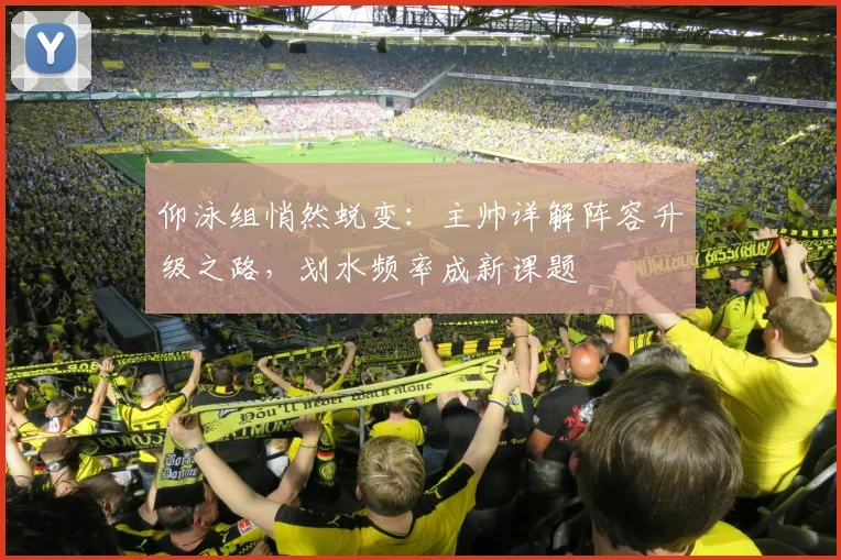 仰泳组悄然蜕变:主帅详解阵容升级之路,划水频率成新课题
