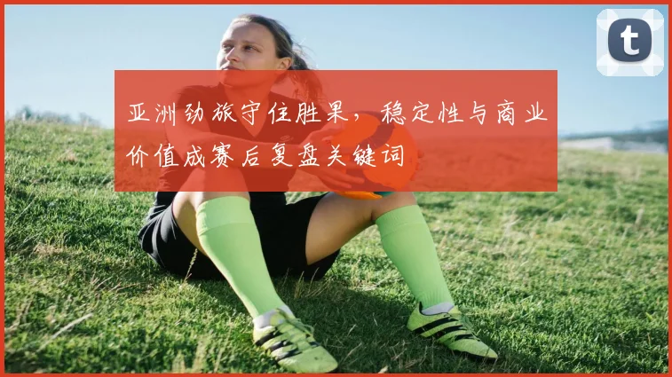 亚洲劲旅守住胜果,稳定性与商业价值成赛后复盘关键词