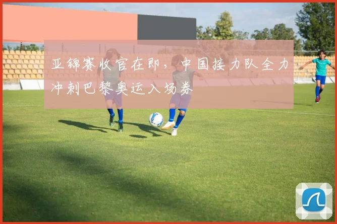 亚锦赛收官在即,中国接力队全力冲刺巴黎奥运入场券