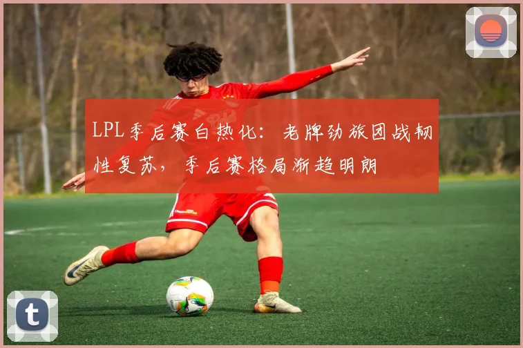 LPL季后赛白热化：老牌劲旅团战韧性复苏，季后赛格局渐趋明朗