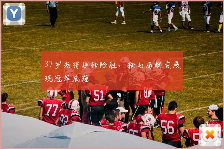 37岁老将逆转险胜,抢七局蜕变展现冠军底蕴