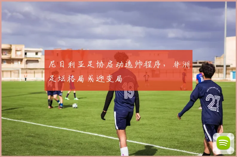 尼日利亚足协启动选帅程序，非洲足坛格局或迎变局