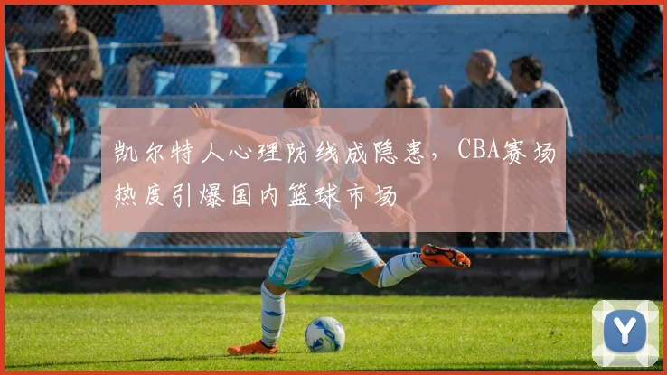凯尔特人心理防线成隐患,CBA赛场热度引爆国内篮球市场