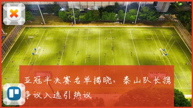 亚冠半决赛名单揭晓,泰山队长携争议入选引热议