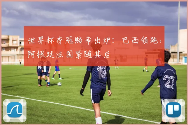 世界杯夺冠赔率出炉：巴西领跑，阿根廷法国紧随其后