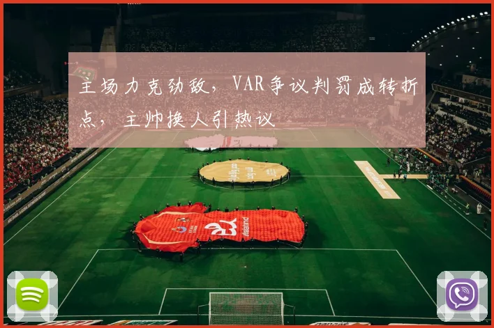 主场力克劲敌，VAR争议判罚成转折点，主帅换人引热议