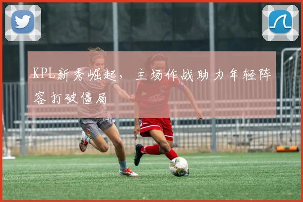 KPL新秀崛起,主场作战助力年轻阵容打破僵局