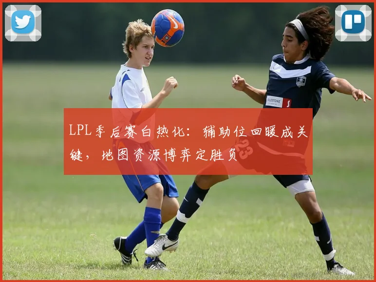 LPL季后赛白热化:辅助位回暖成关键,地图资源博弈定胜负