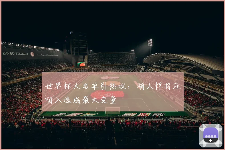 世界杯大名单引热议,湖人悍将压哨入选成最大变量