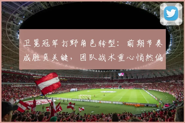 卫冕冠军打野角色转型:前期节奏成胜负关键,团队战术重心悄然偏移