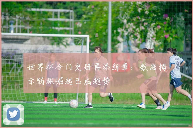 世界杯冷门史册再添新章，数据揭示弱旅崛起已成趋势
