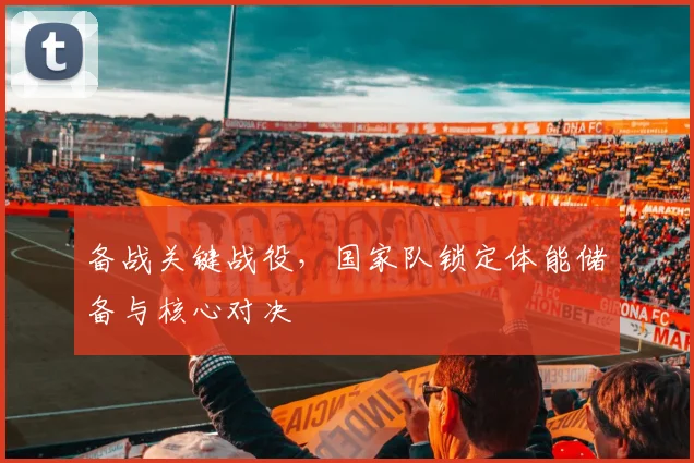 备战关键战役，国家队锁定体能储备与核心对决