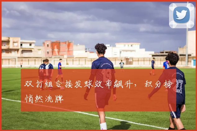 双打组合接发球效率飙升，积分榜悄然洗牌