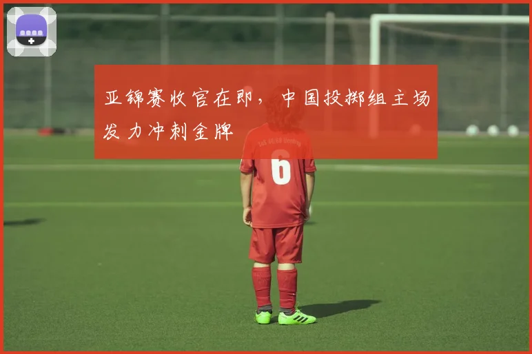 亚锦赛收官在即,中国投掷组主场发力冲刺金牌