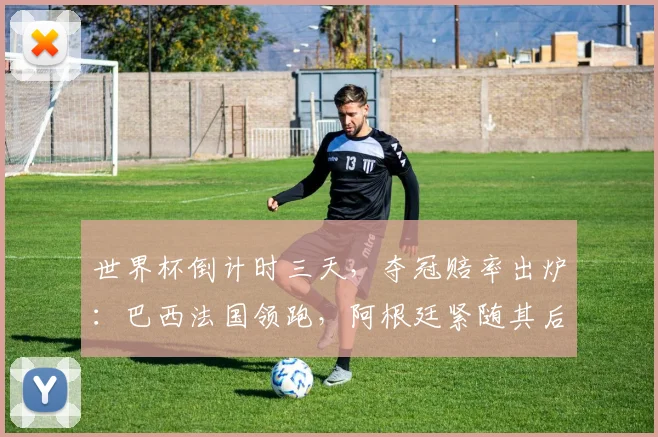 世界杯倒计时三天,夺冠赔率出炉:巴西法国领跑,阿根廷紧随其后