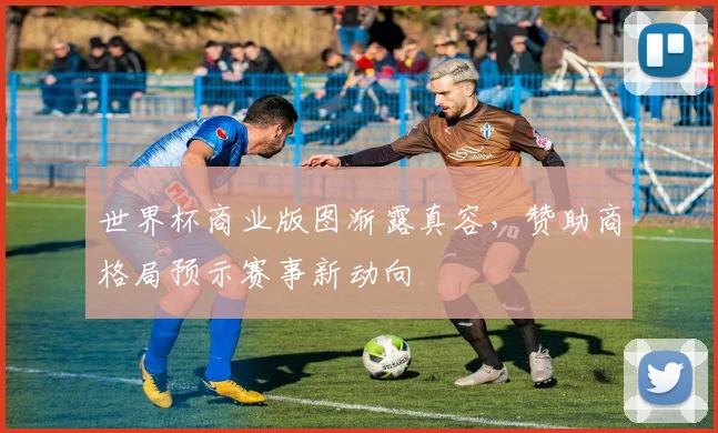 世界杯商业版图渐露真容,赞助商格局预示赛事新动向