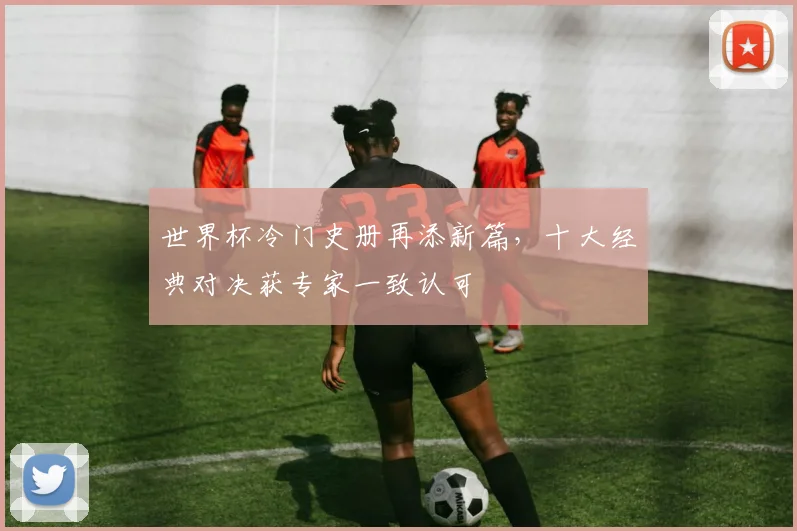 世界杯冷门史册再添新篇,十大经典对决获专家一致认可