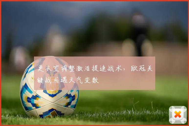 更衣室调整激活提速战术，欧冠关键战或遇天气变数