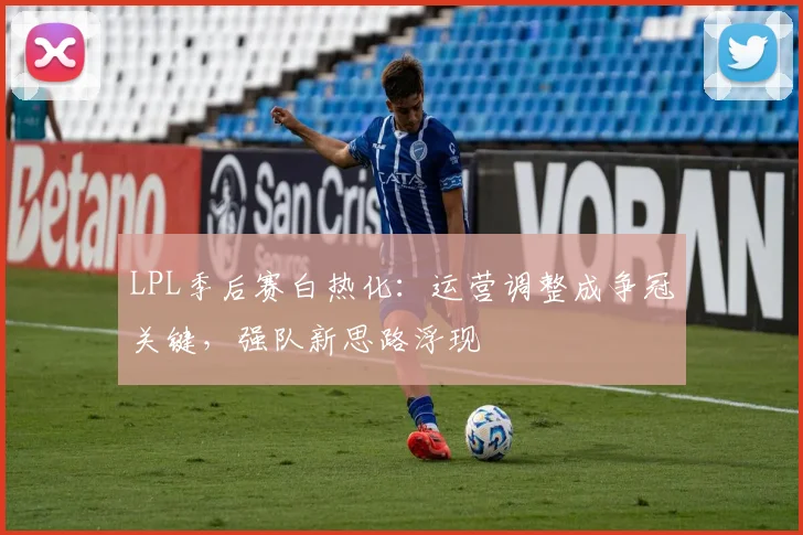 LPL季后赛白热化:运营调整成争冠关键,强队新思路浮现