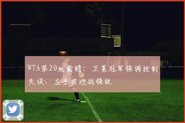 WTA第20轮前瞻：卫冕冠军强调控制失误，左手将迎战强敌
