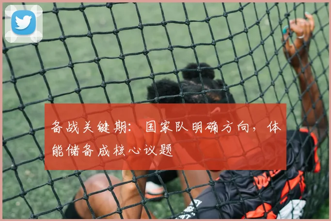 备战关键期:国家队明确方向,体能储备成核心议题