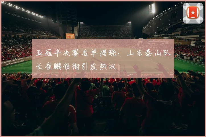 亚冠半决赛名单揭晓,山东泰山队长崔鹏领衔引发热议