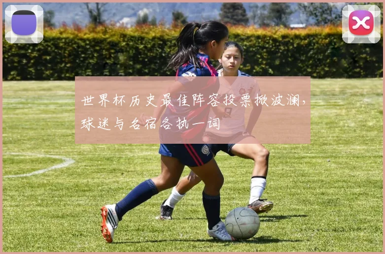 世界杯历史最佳阵容投票掀波澜,球迷与名宿各执一词