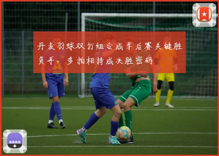 丹麦羽球双打组合成季后赛关键胜负手,多拍相持成决胜密码