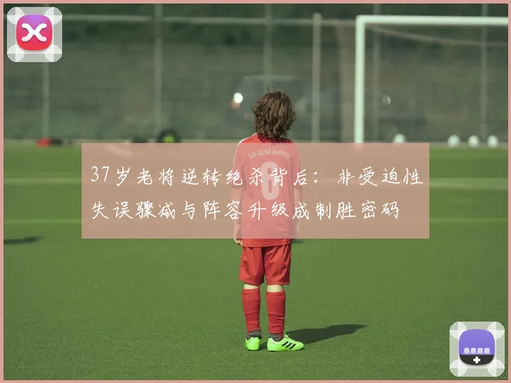 37岁老将逆转绝杀背后:非受迫性失误骤减与阵容升级成制胜密码