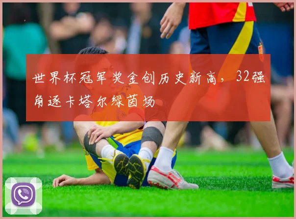 世界杯冠军奖金创历史新高,32强角逐卡塔尔绿茵场