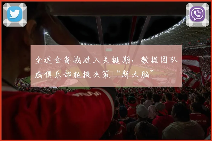 全运会备战进入关键期,数据团队成俱乐部轮换决策“新大脑”