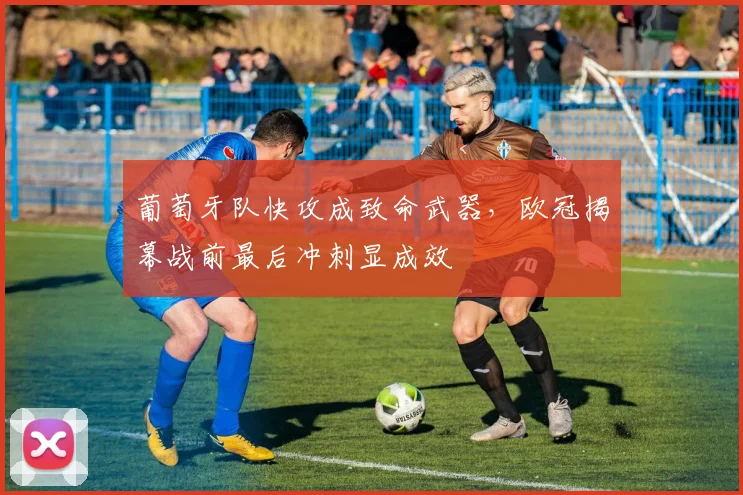 葡萄牙队快攻成致命武器,欧冠揭幕战前最后冲刺显成效