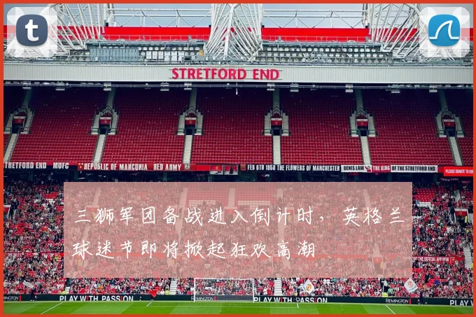 三狮军团备战进入倒计时,英格兰球迷节即将掀起狂欢高潮