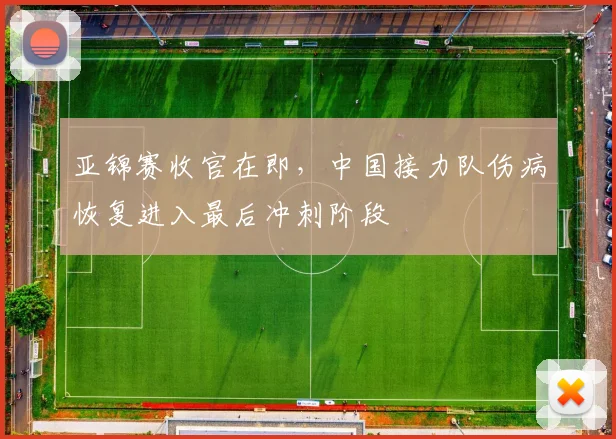 亚锦赛收官在即,中国接力队伤病恢复进入最后冲刺阶段