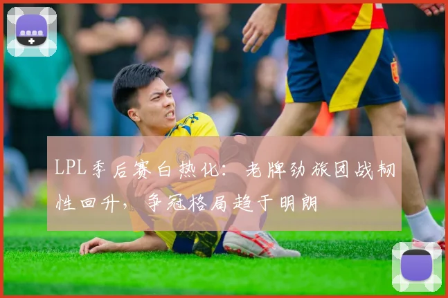 LPL季后赛白热化：老牌劲旅团战韧性回升，争冠格局趋于明朗