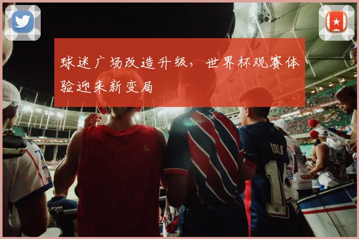 球迷广场改造升级，世界杯观赛体验迎来新变局